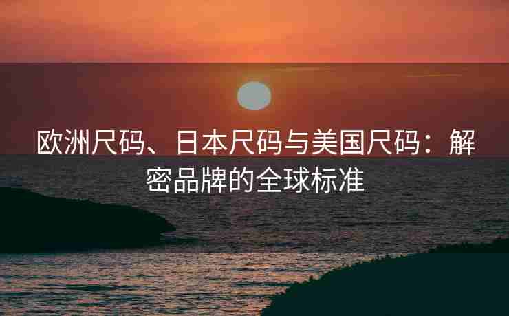 欧洲尺码、日本尺码与美国尺码：解密品牌的全球标准
