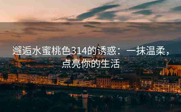 邂逅水蜜桃色314的诱惑：一抹温柔，点亮你的生活