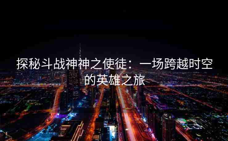 探秘斗战神神之使徒：一场跨越时空的英雄之旅