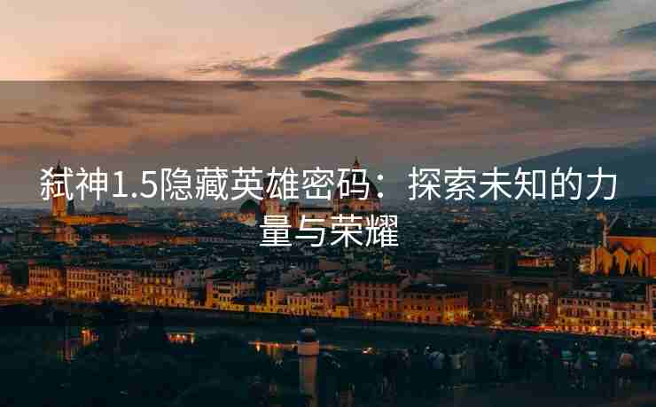 弑神1.5隐藏英雄密码：探索未知的力量与荣耀