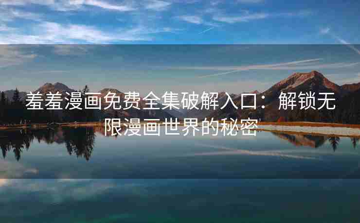 羞羞漫画免费全集破解入口：解锁无限漫画世界的秘密