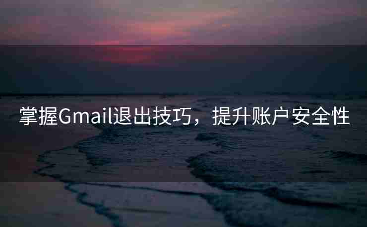 掌握Gmail退出技巧，提升账户安全性