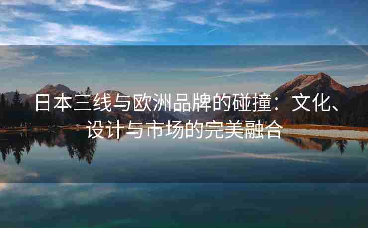 日本三线与欧洲品牌的碰撞：文化、设计与市场的完美融合