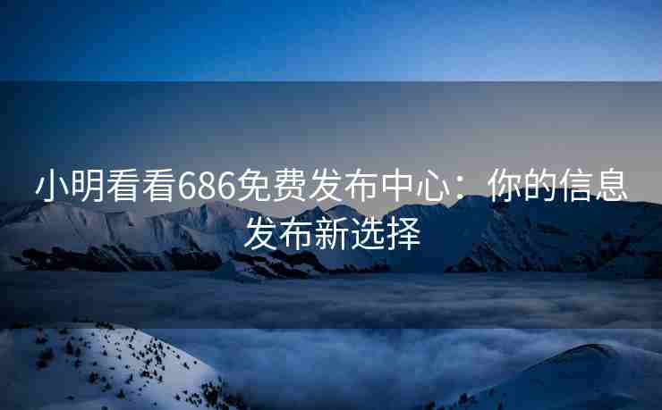 小明看看686免费发布中心：你的信息发布新选择