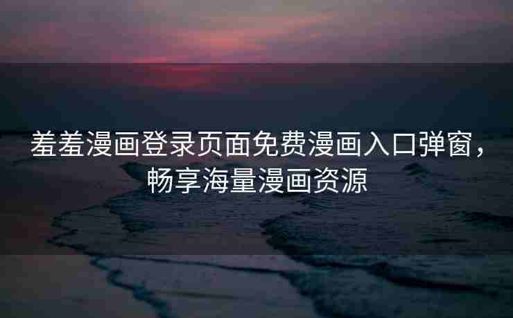 羞羞漫画登录页面免费漫画入口弹窗，畅享海量漫画资源