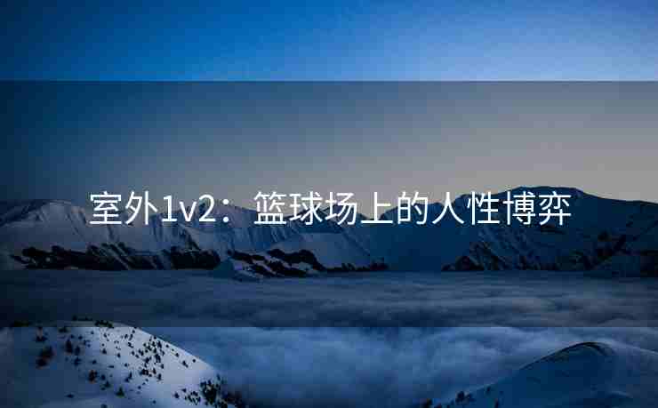 室外1v2：篮球场上的人性博弈