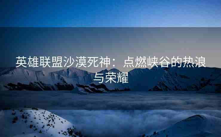 英雄联盟沙漠死神：点燃峡谷的热浪与荣耀