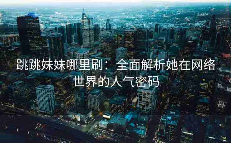 跳跳妹妹哪里刷：全面解析她在网络世界的人气密码