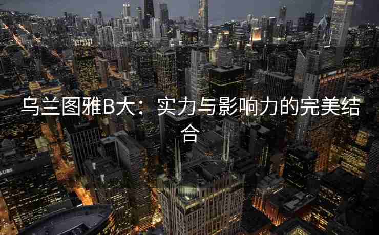 乌兰图雅B大：实力与影响力的完美结合