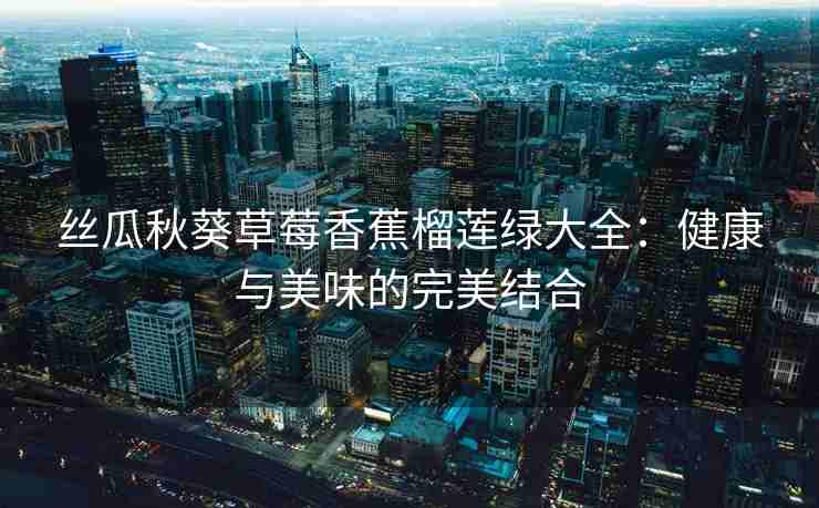 丝瓜秋葵草莓香蕉榴莲绿大全：健康与美味的完美结合