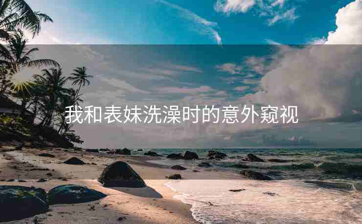 我和表妹洗澡时的意外窥视