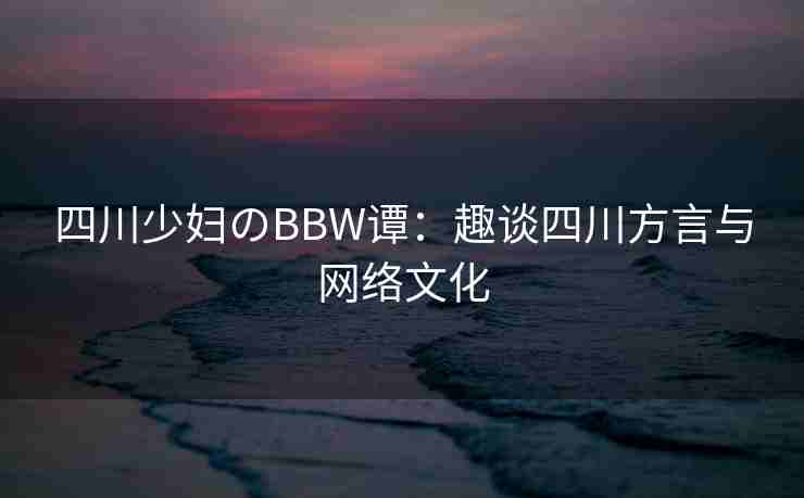 四川少妇のBBW谭：趣谈四川方言与网络文化