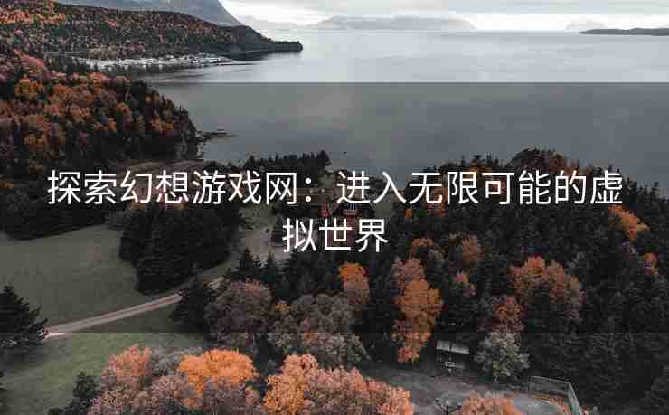 探索幻想游戏网：进入无限可能的虚拟世界