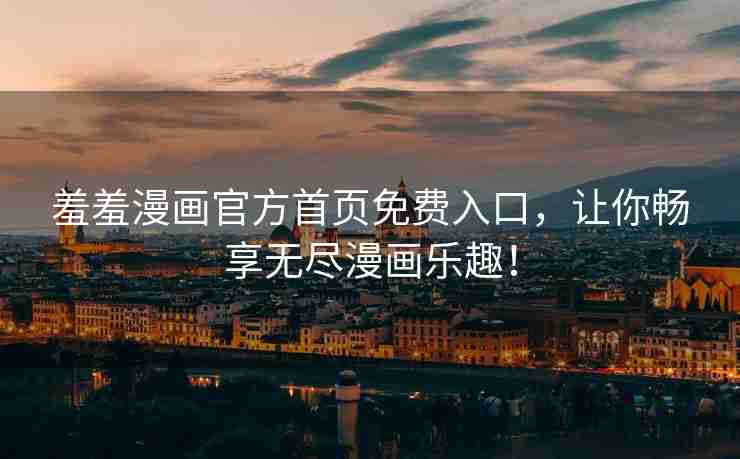 羞羞漫画官方首页免费入口，让你畅享无尽漫画乐趣！