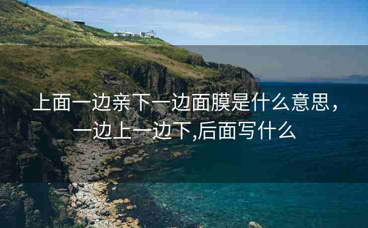 上面一边亲下一边面膜是什么意思，一边上一边下,后面写什么