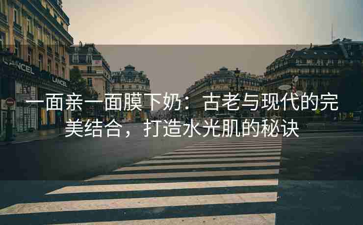 一面亲一面膜下奶：古老与现代的完美结合，打造水光肌的秘诀