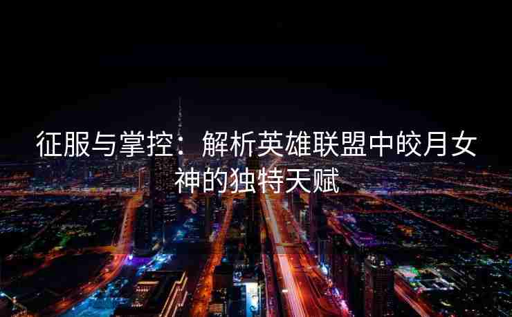 征服与掌控：解析英雄联盟中皎月女神的独特天赋
