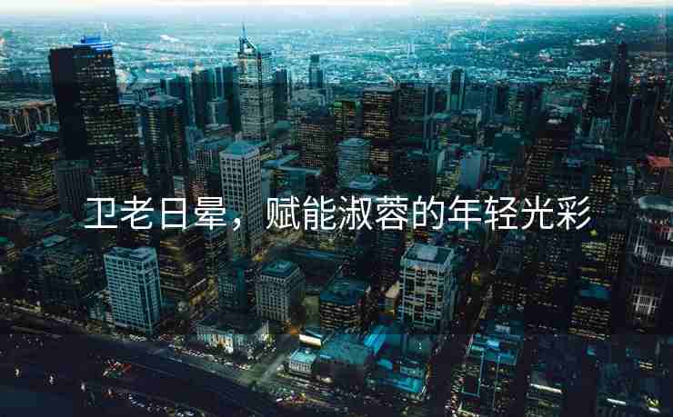 卫老日晕，赋能淑蓉的年轻光彩