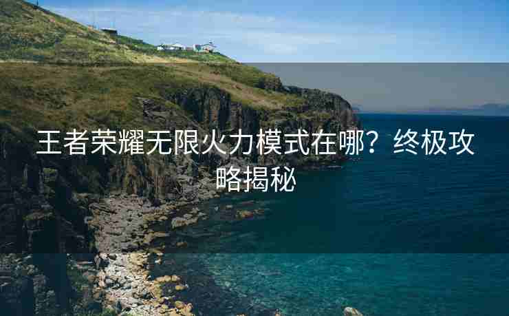 王者荣耀无限火力模式在哪？终极攻略揭秘