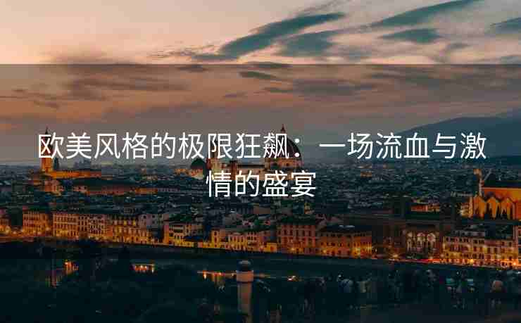 欧美风格的极限狂飙：一场流血与激情的盛宴