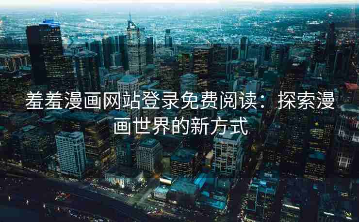 羞羞漫画网站登录免费阅读：探索漫画世界的新方式