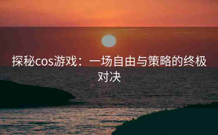 探秘cos游戏：一场自由与策略的终极对决
