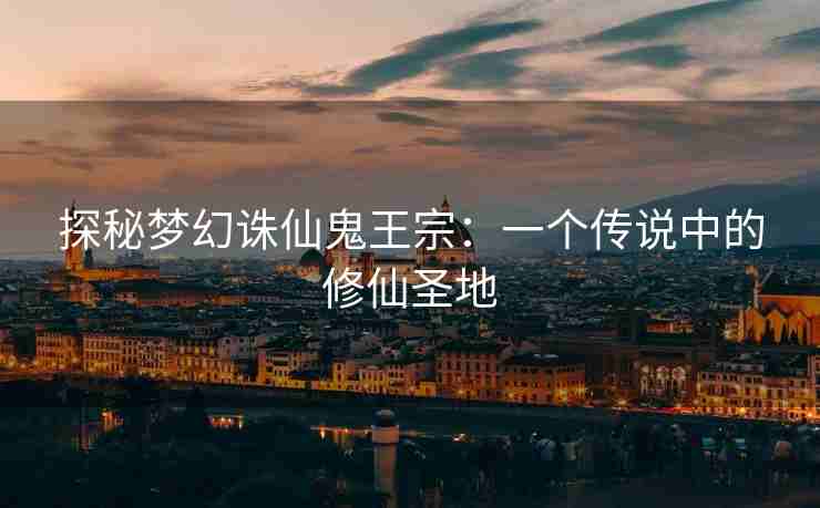 探秘梦幻诛仙鬼王宗：一个传说中的修仙圣地