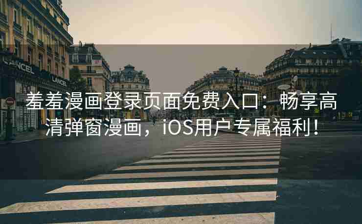 羞羞漫画登录页面免费入口：畅享高清弹窗漫画，iOS用户专属福利！