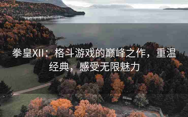 拳皇XII：格斗游戏的巅峰之作，重温经典，感受无限魅力