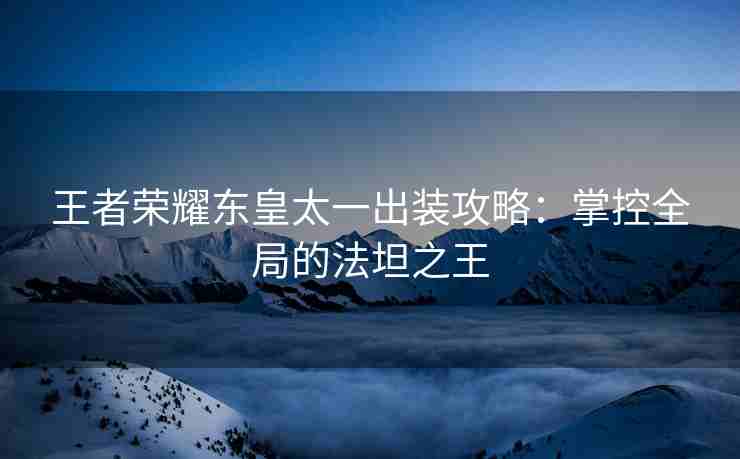 王者荣耀东皇太一出装攻略：掌控全局的法坦之王