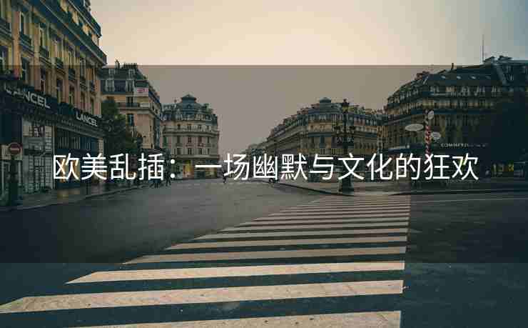 欧美乱插：一场幽默与文化的狂欢