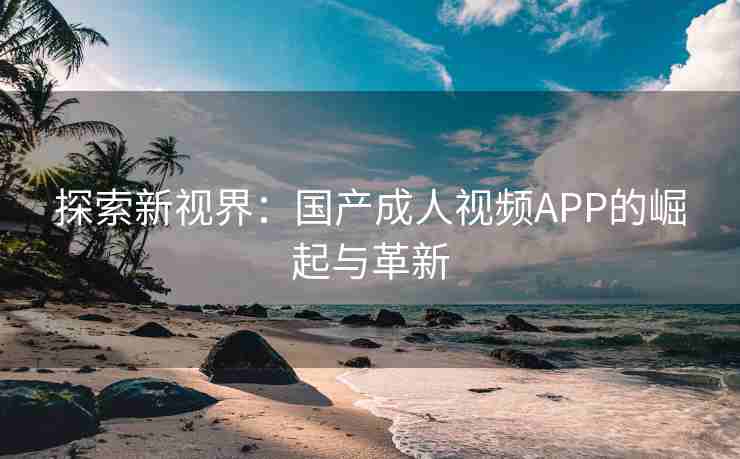 探索新视界：国产成人视频APP的崛起与革新