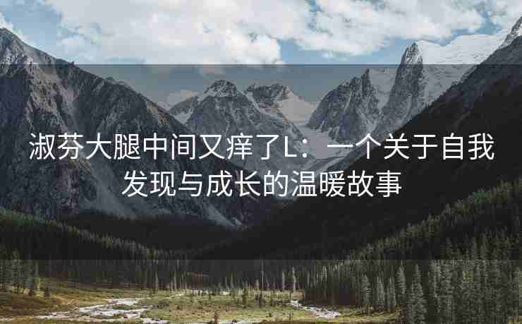 淑芬大腿中间又痒了L：一个关于自我发现与成长的温暖故事