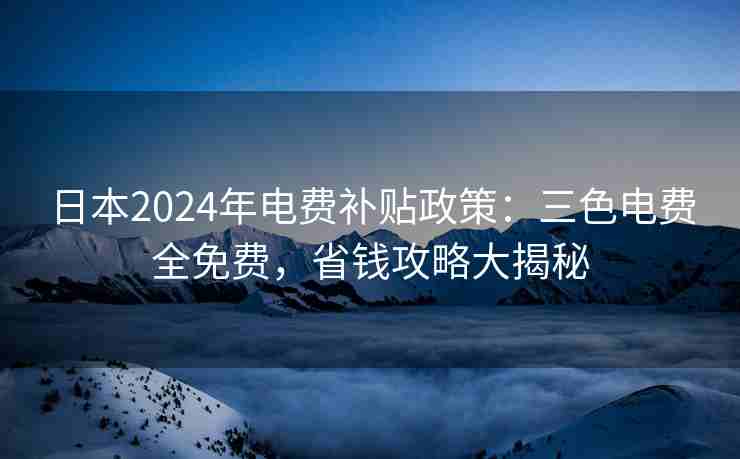 日本2024年电费补贴政策：三色电费全免费，省钱攻略大揭秘