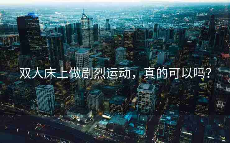 双人床上做剧烈运动，真的可以吗？
