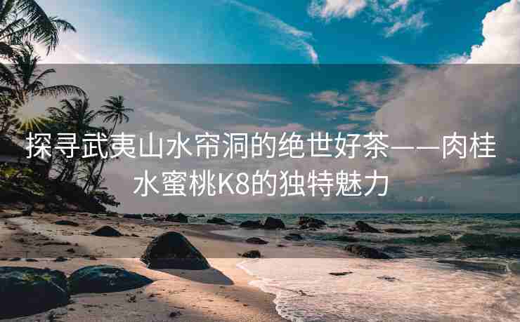 探寻武夷山水帘洞的绝世好茶——肉桂水蜜桃K8的独特魅力