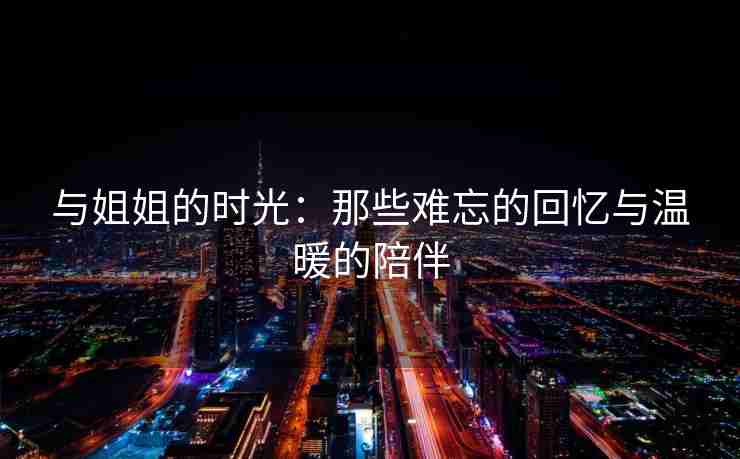 与姐姐的时光：那些难忘的回忆与温暖的陪伴