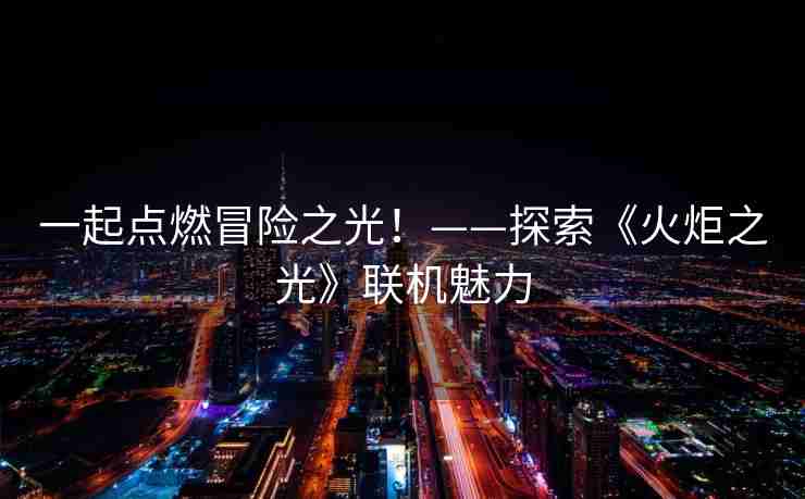 一起点燃冒险之光！——探索《火炬之光》联机魅力