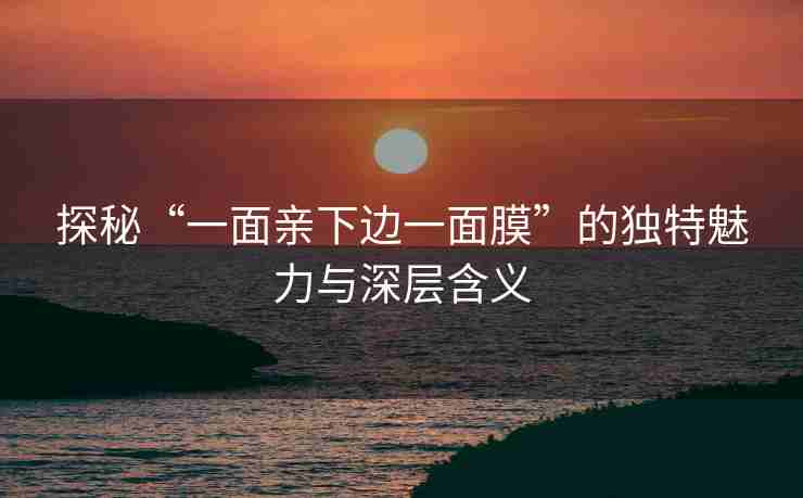 探秘“一面亲下边一面膜”的独特魅力与深层含义