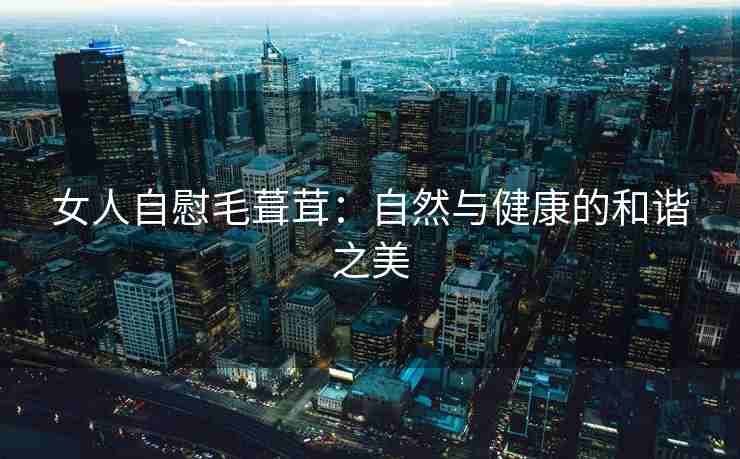 女人自慰毛葺茸：自然与健康的和谐之美