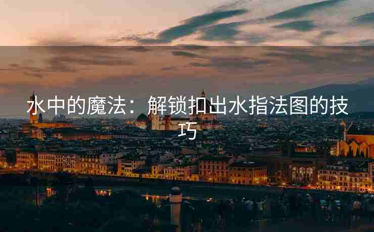 水中的魔法：解锁扣出水指法图的技巧